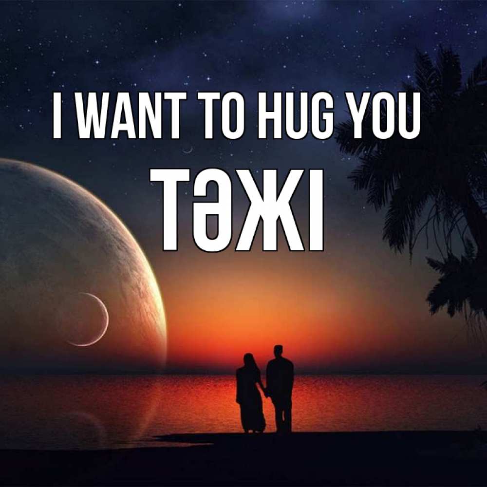 Greetings card с именем, ТӘЖІ I want to hug you восход спутников Greetings with text for free download 