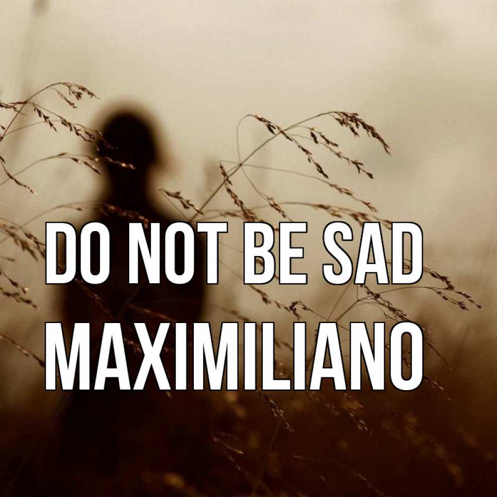 Greetings card с именем, Maximiliano Do not be sad грусть Greetings with text for free download 