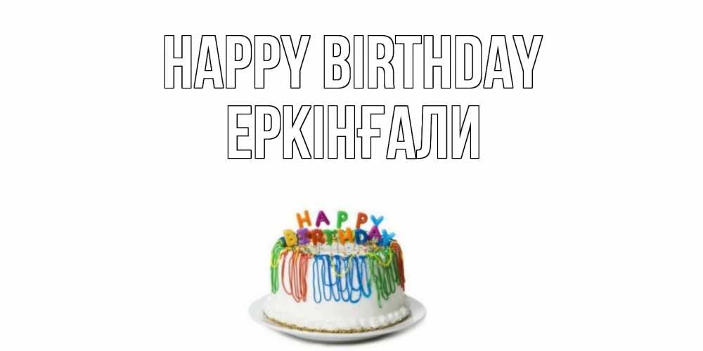 Greetings card с именем, Еркінғали Happy Birthday Тортик Greetings with text for free download 
