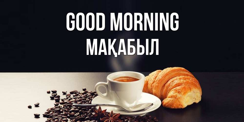 Greetings card с именем, МАҚАБЫЛ Good morning зерна кофе и кофе на завтрак с круасаном Greetings with text for free download 