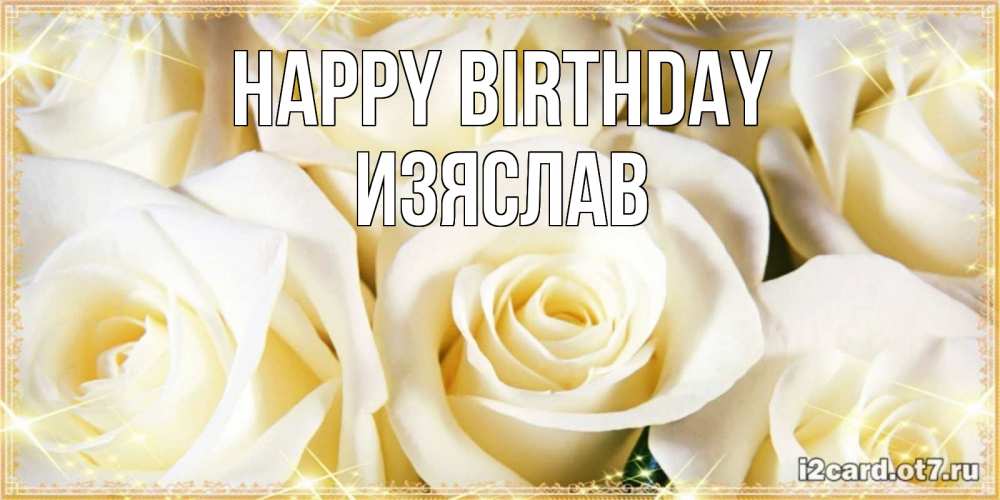 Greetings card с именем, Изяслав Happy Birthday розочки белого цвета на открытке Greetings with text for free download 