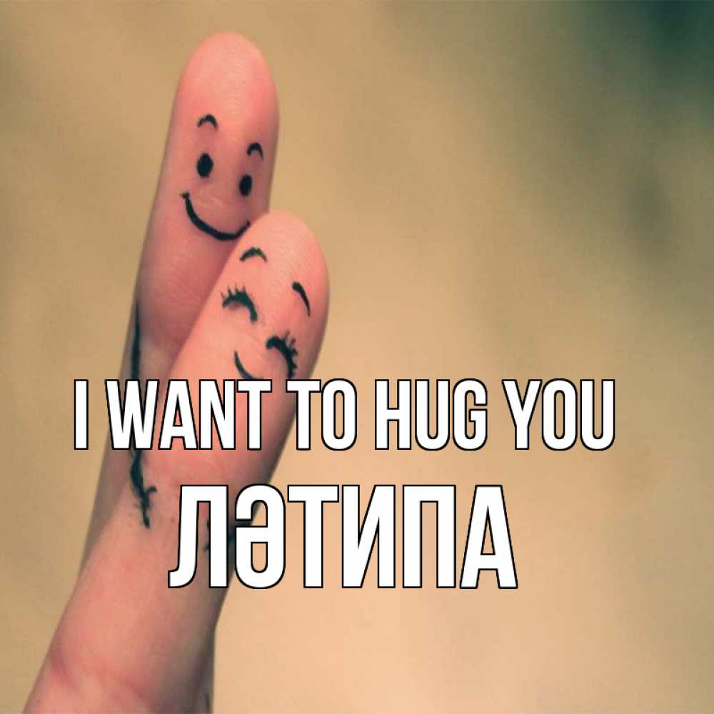 Greetings card с именем, ЛӘТИПА I want to hug you рисунок на пальцах Greetings with text for free download 