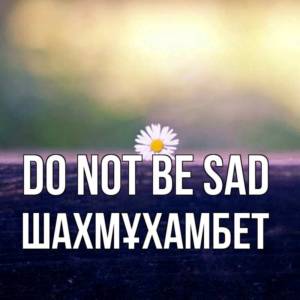 Greetings card с именем, ШАХМҰХАМБЕТ Do not be sad красота Greetings with text for free download 