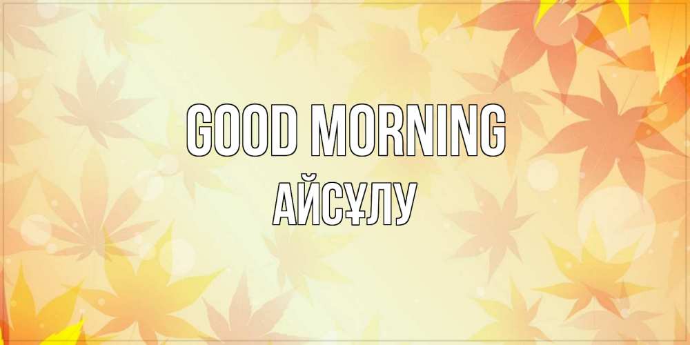 Greetings card с именем, АЙСҰЛУ Good morning доброе утро Greetings with text for free download 