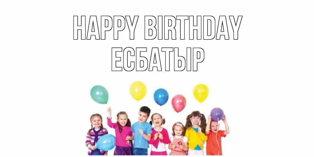 Greetings card с именем, Есбатыр Happy Birthday Дети, шары Greetings with text for free download 