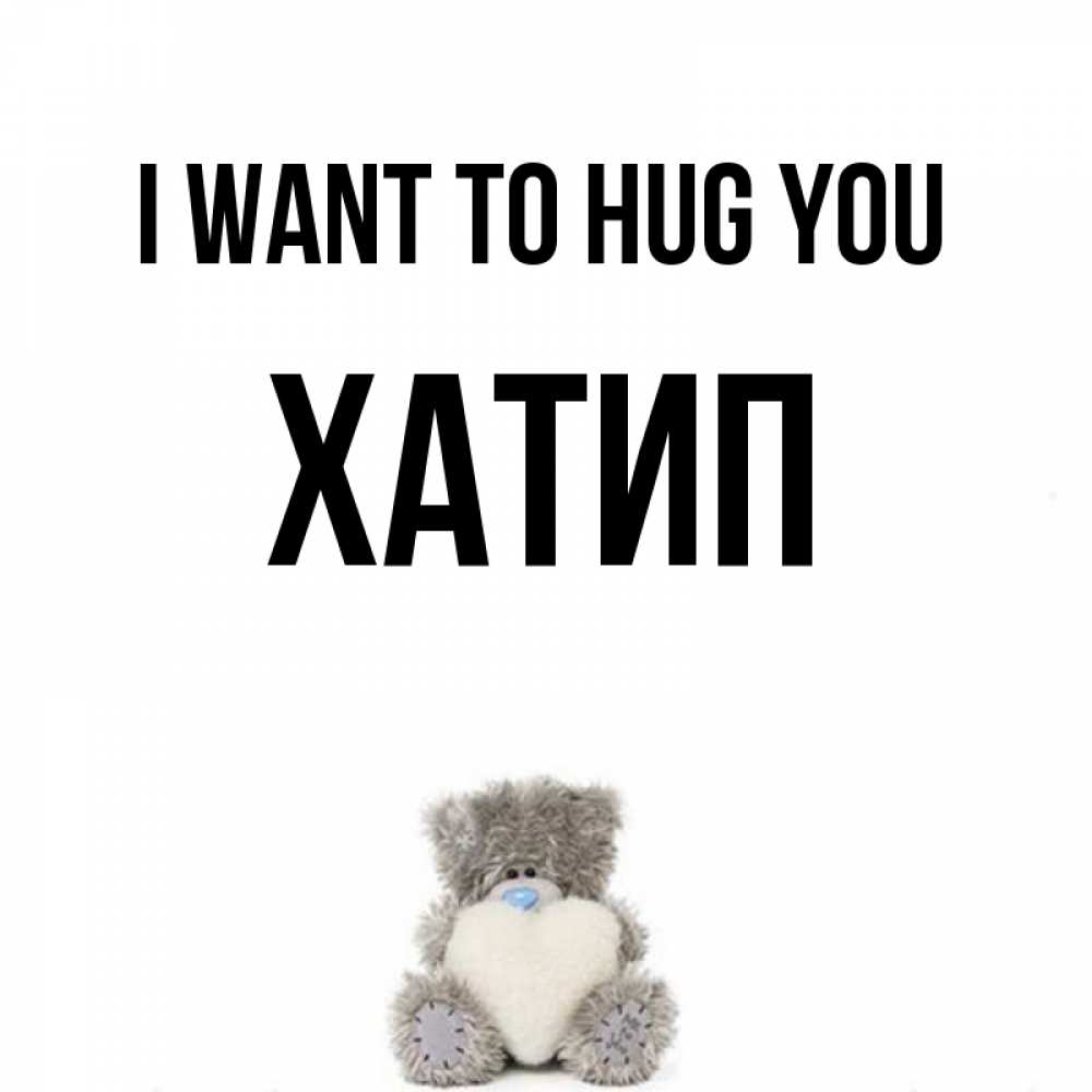 Greetings card с именем, ХАТИП I want to hug you медвежонок с сердечком белого цвета Greetings with text for free download 
