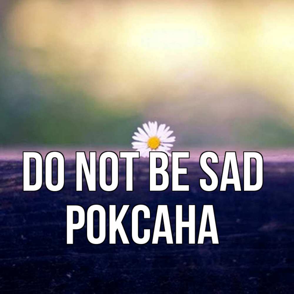 Greetings card с именем, Роксана Do not be sad красота Greetings with text for free download 