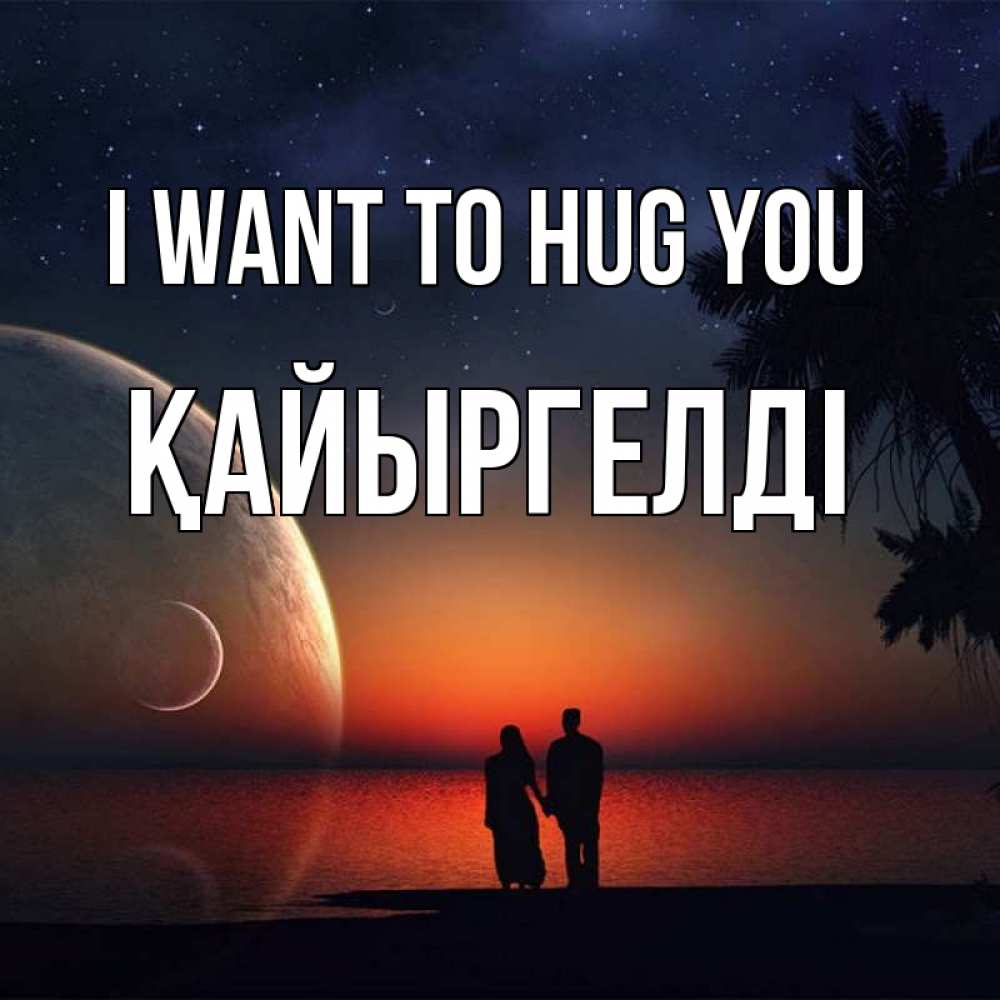 Greetings card с именем, Қайыргелді I want to hug you восход спутников Greetings with text for free download 