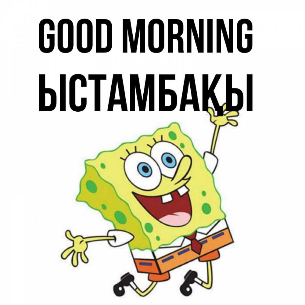 Greetings card с именем, ЫСТАМБАҚЫ Good morning улыбающийся спанч Боб Greetings with text for free download 