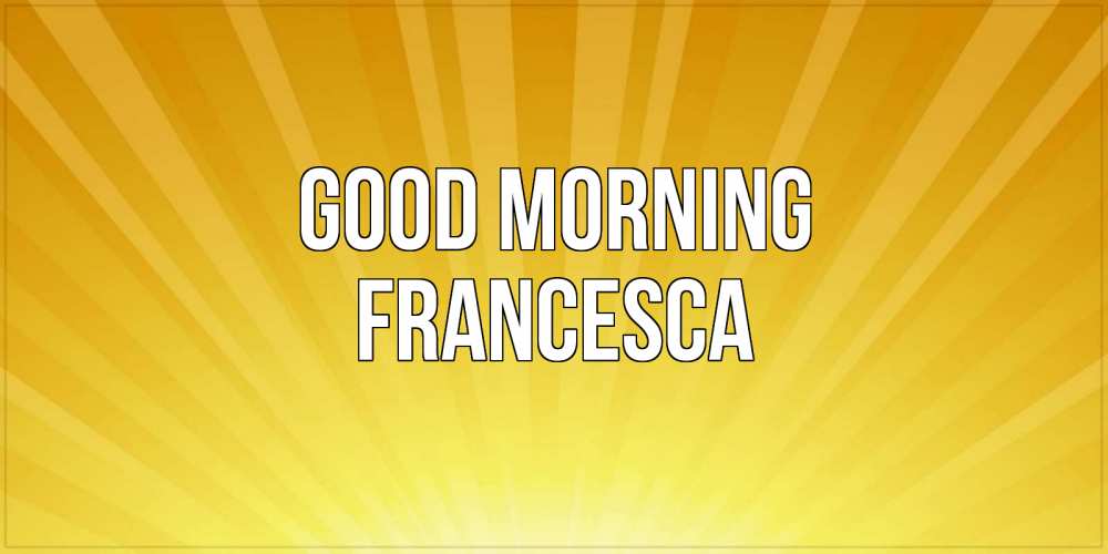 Greetings card с именем, Francesca Good morning пожелания доброго утра Greetings with text for free download 