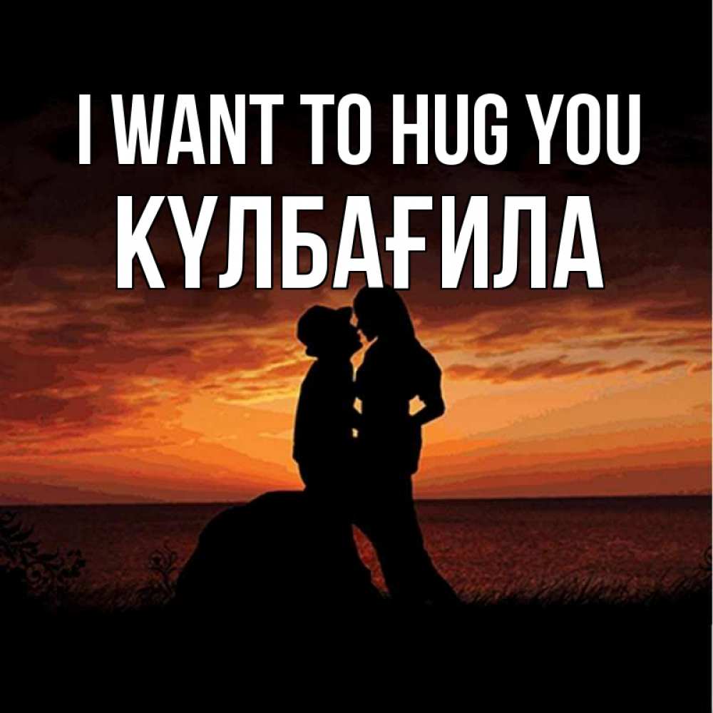 Greetings card с именем, КҮЛБАҒИЛА I want to hug you парень и девушка и оранжевое небо Greetings with text for free download 