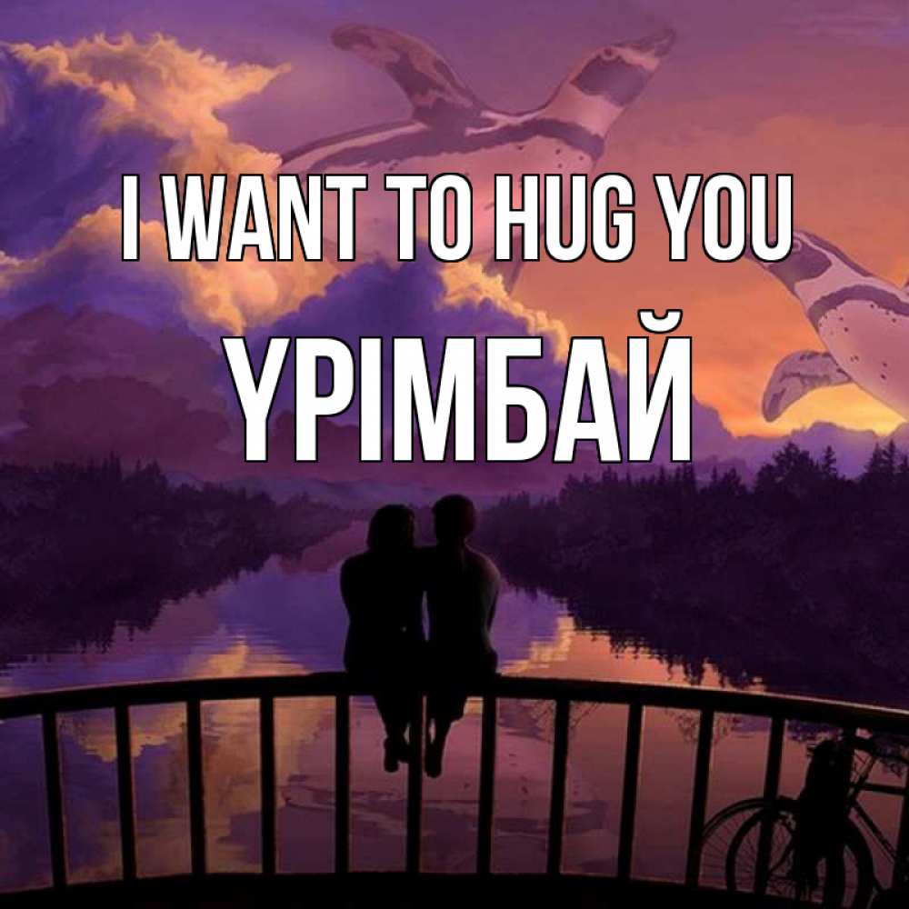 Greetings card с именем, ҮРІМБАЙ I want to hug you парочка сидит на мосте или на набережной Greetings with text for free download 