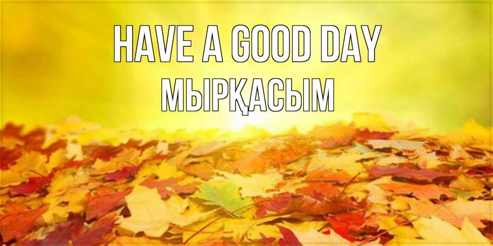 Greetings card с именем, МЫРҚАСЫМ Have a good day пожелания удачного дня Greetings with text for free download 