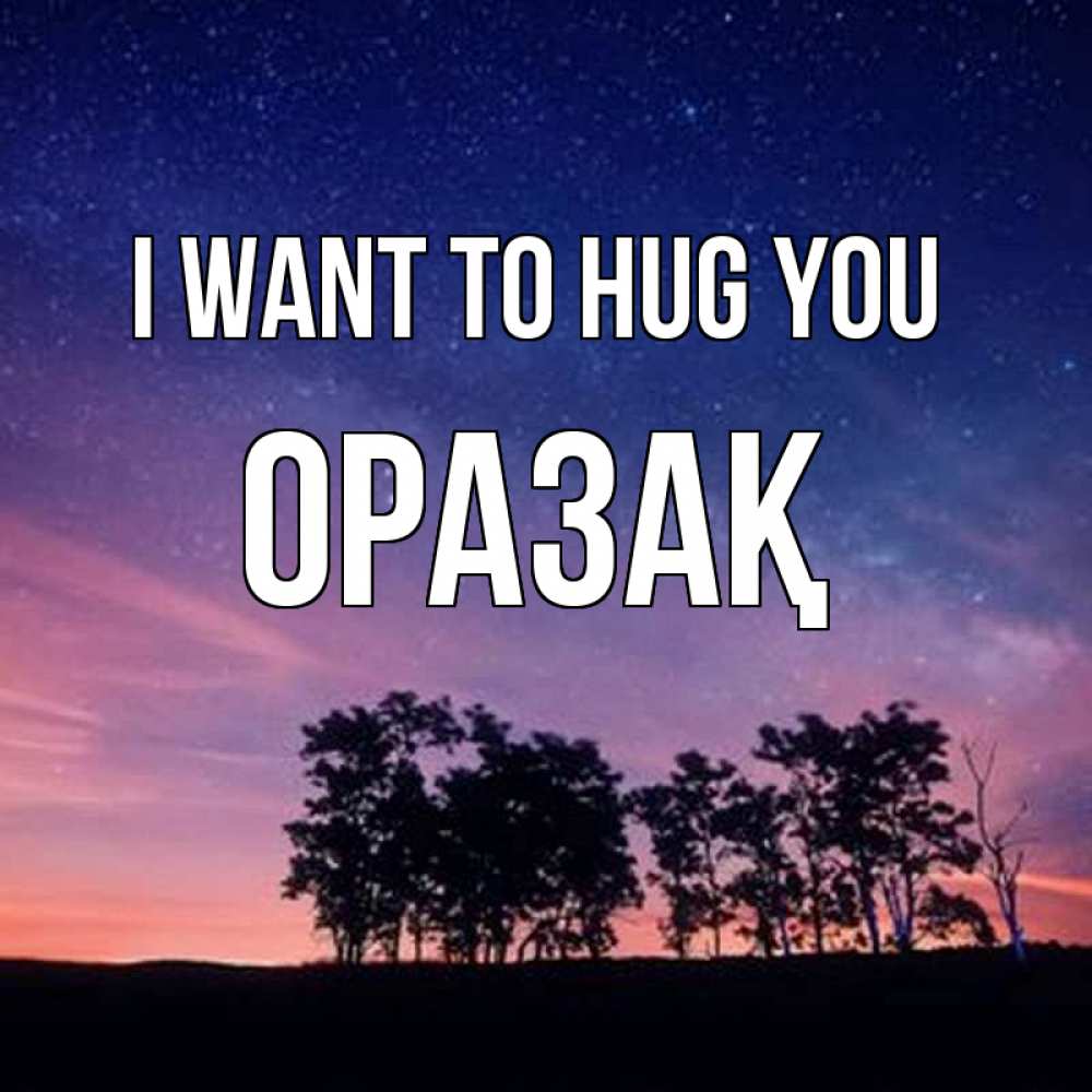 Greetings card с именем, ОРАЗАҚ I want to hug you силуэты деревьев Greetings with text for free download 