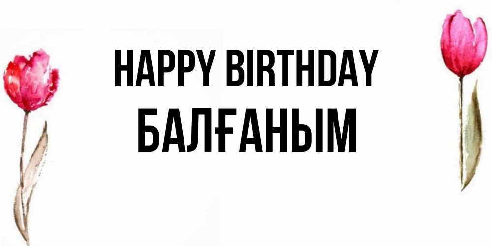 Greetings card с именем, БАЛҒАНЫМ Happy Birthday открытки акварелью с цветами Greetings with text for free download 