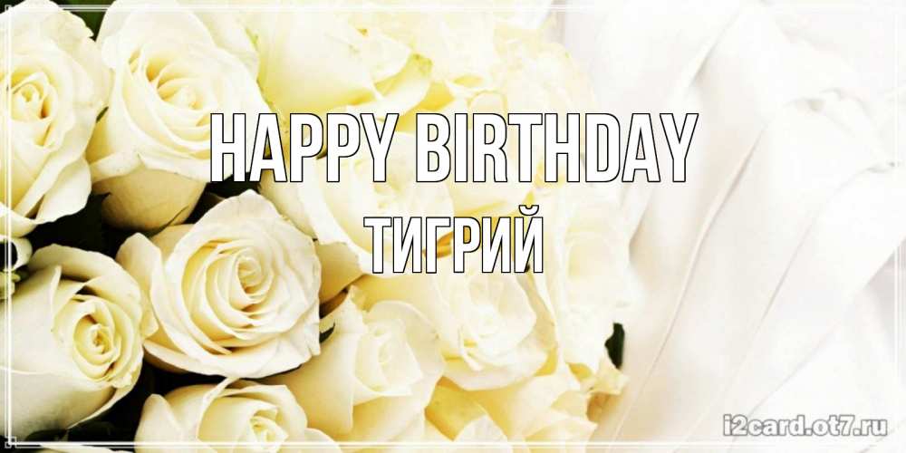 Greetings card с именем, Тигрий Happy Birthday белые розы в букете Greetings with text for free download 