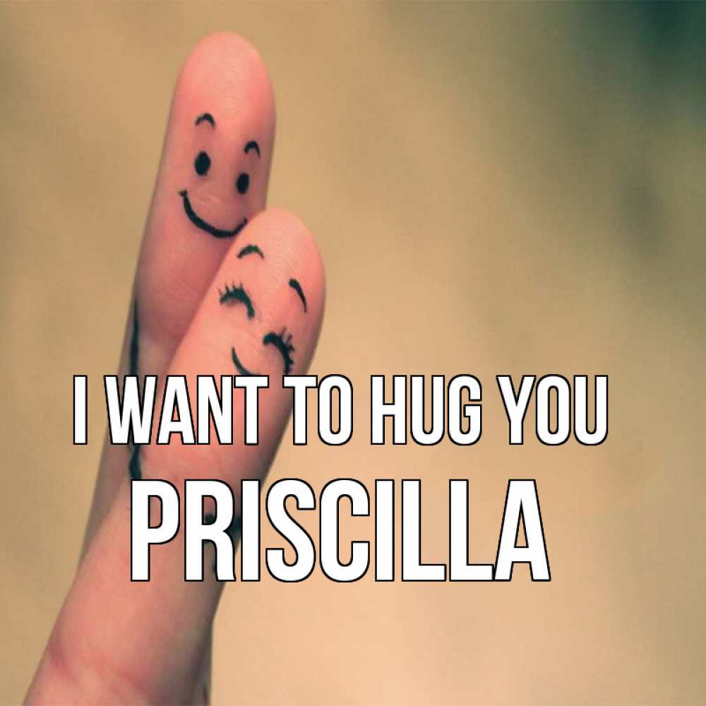 Greetings card с именем, Priscilla I want to hug you рисунок на пальцах Greetings with text for free download 
