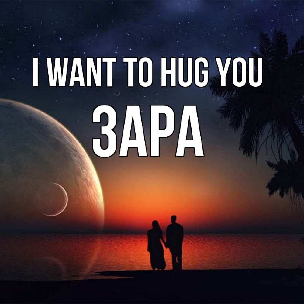 Greetings card с именем, ЗАРА I want to hug you восход спутников Greetings with text for free download 