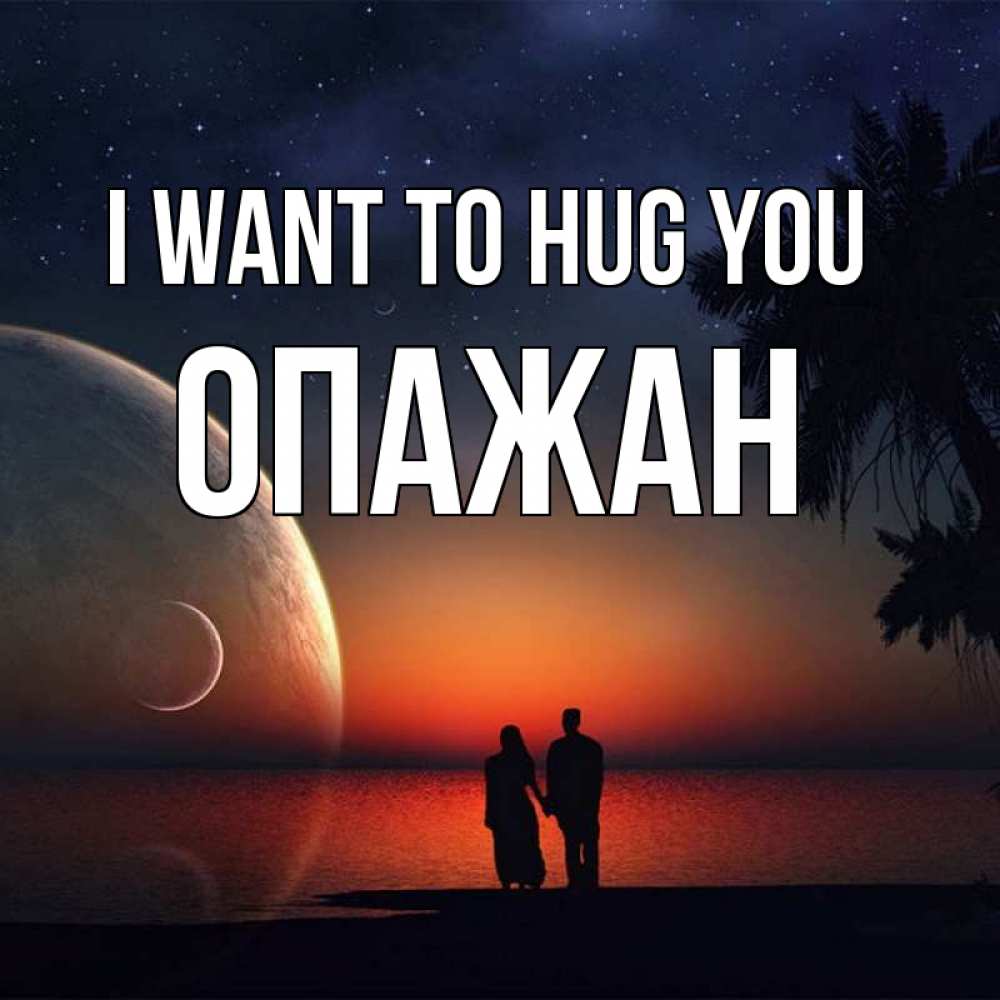 Greetings card с именем, ОПАЖАН I want to hug you восход спутников Greetings with text for free download 