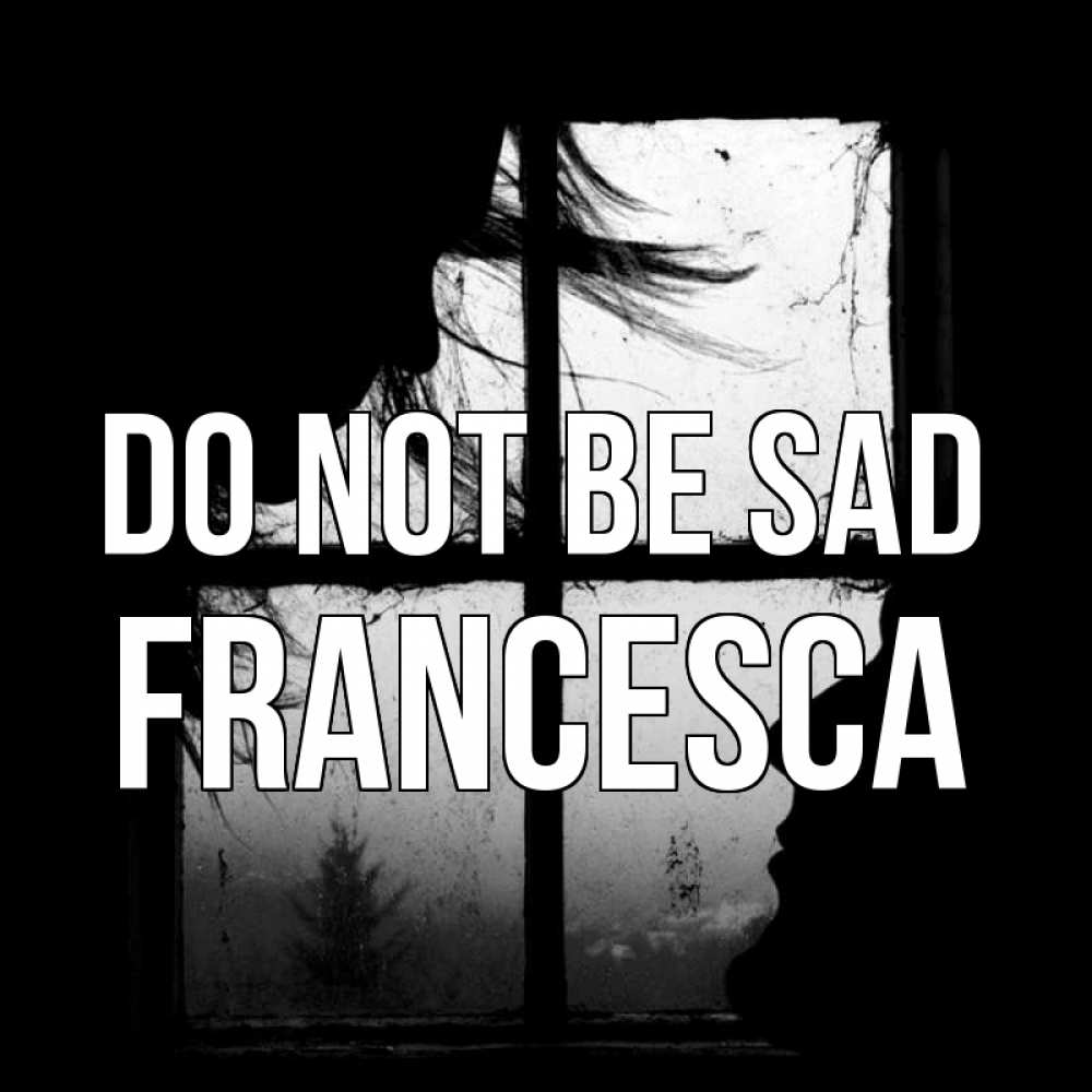 Greetings card с именем, Francesca Do not be sad открытки для родных Greetings with text for free download 