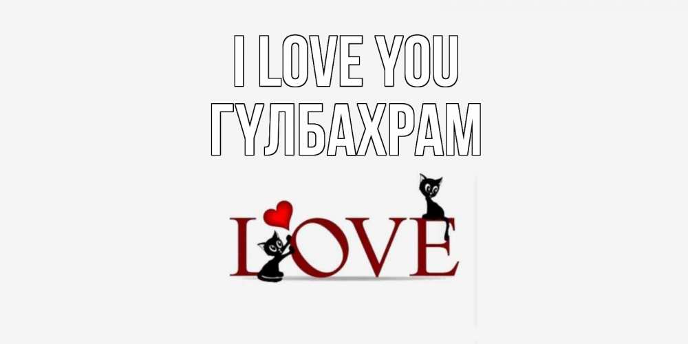 Greetings card с именем, ГҮЛБАХРАМ I love you любовь, коты Greetings with text for free download 