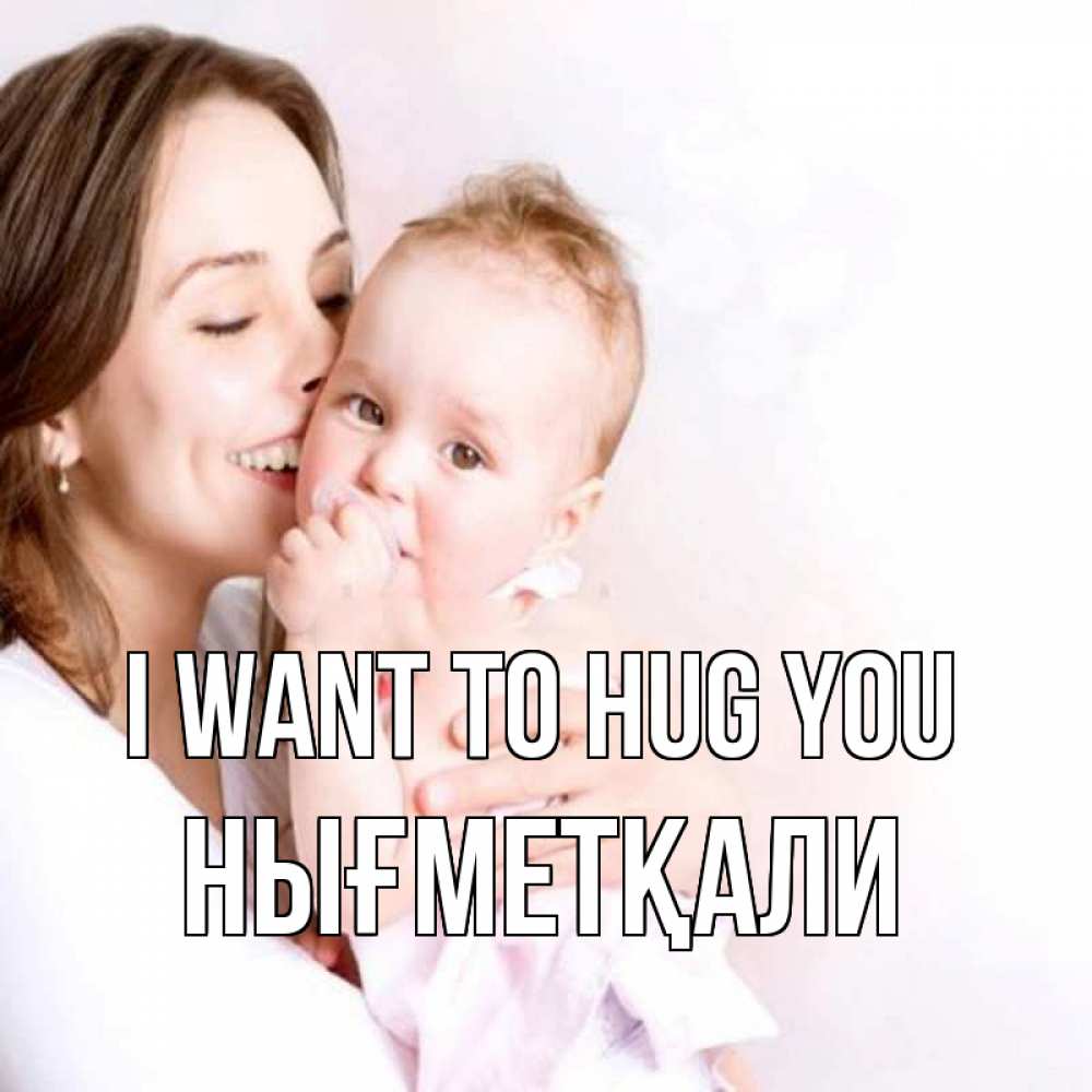 Greetings card с именем, НЫҒМЕТҚАЛИ I want to hug you фото счастливой мамы и ребенка Greetings with text for free download 