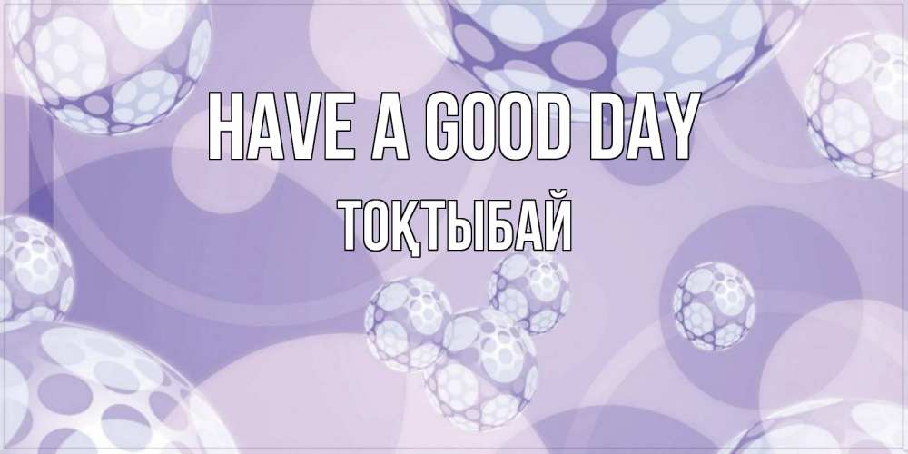 Greetings card с именем, ТОҚТЫБАЙ Have a good day открытка строгого стиля Greetings with text for free download 