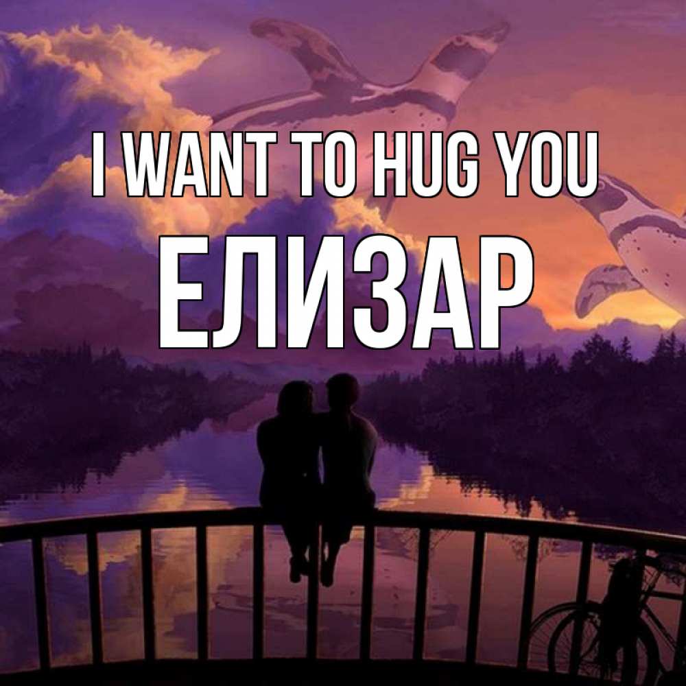 Greetings card с именем, Елизар I want to hug you парочка сидит на мосте или на набережной Greetings with text for free download 