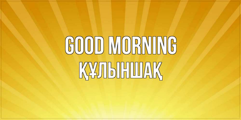 Greetings card с именем, ҚҰЛЫНШАҚ Good morning пожелания доброго утра Greetings with text for free download 