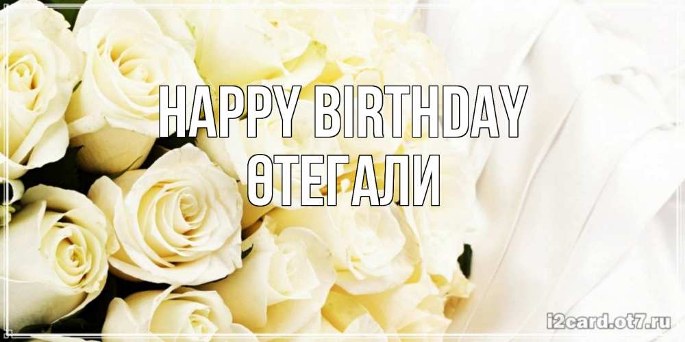 Greetings card с именем, ӨТЕГАЛИ Happy Birthday белые розы в букете Greetings with text for free download 