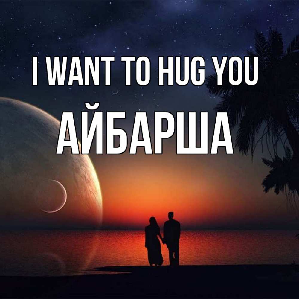 Greetings card с именем, АЙБАРША I want to hug you восход спутников Greetings with text for free download 