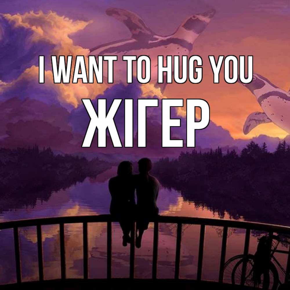 Greetings card с именем, Жігер I want to hug you парочка сидит на мосте или на набережной Greetings with text for free download 