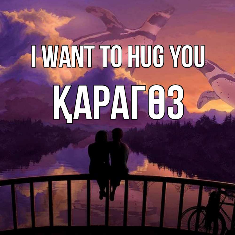 Greetings card с именем, ҚАРАГӨЗ I want to hug you парочка сидит на мосте или на набережной Greetings with text for free download 