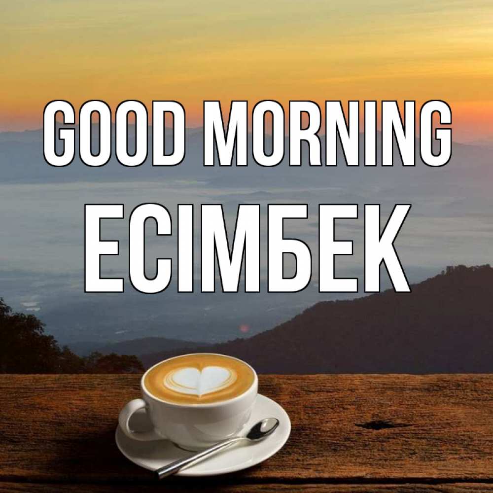 Greetings card с именем, Есімбек Good morning кофе на высоте Greetings with text for free download 