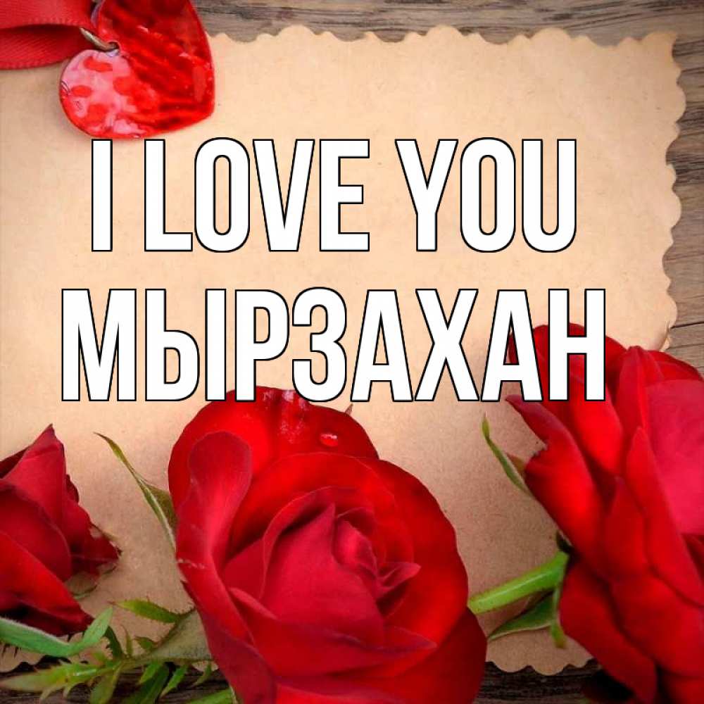 Greetings card с именем, Мырзахан I love you розы сердце 1 Greetings with text for free download 