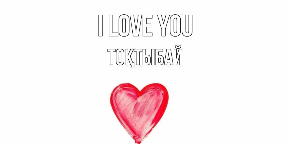 Greetings card с именем, ТОҚТЫБАЙ I love you сердце, рисунок Greetings with text for free download 