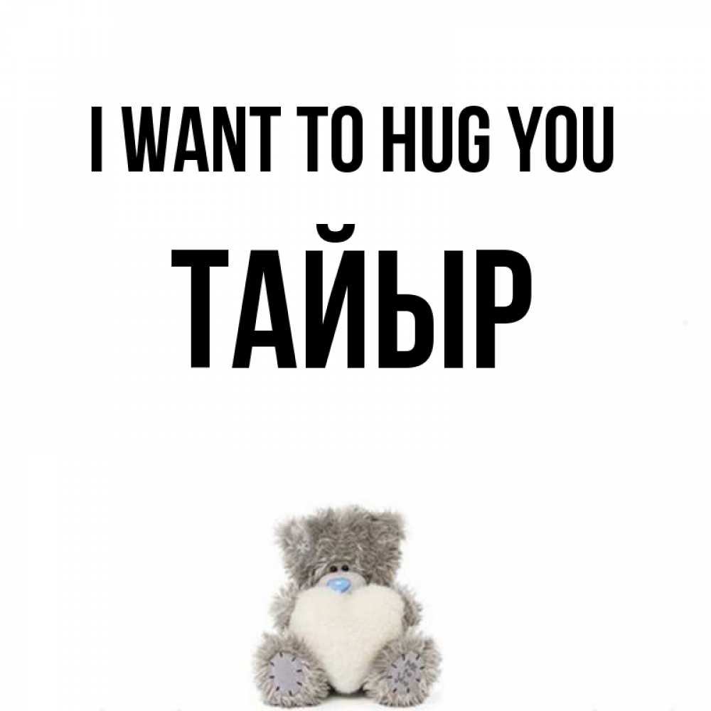 Greetings card с именем, ТАЙЫР I want to hug you медвежонок с сердечком белого цвета Greetings with text for free download 