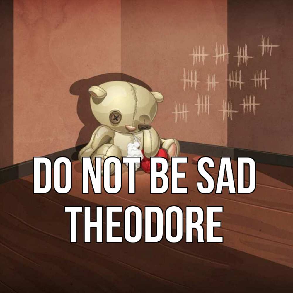 Greetings card с именем, Theodore Do not be sad мишку бросила хозяйка Greetings with text for free download 