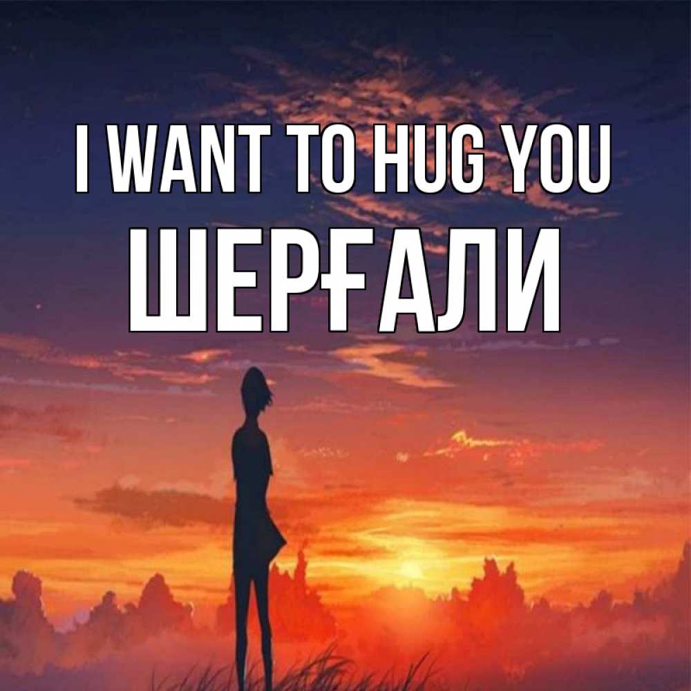 Greetings card с именем, ШЕРҒАЛИ I want to hug you стройная девушка Greetings with text for free download 