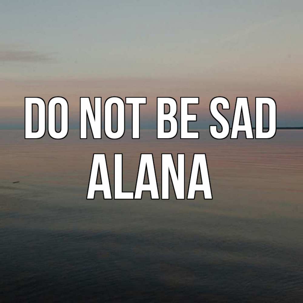 Greetings card с именем, Alana Do not be sad водная гладь Greetings with text for free download 