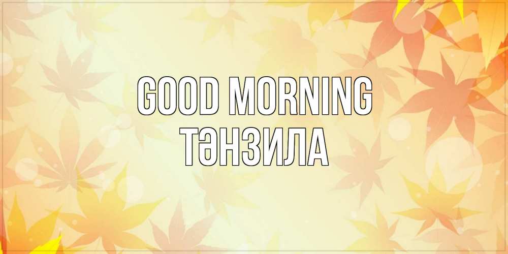 Greetings card с именем, ТӘНЗИЛА Good morning доброе утро Greetings with text for free download 