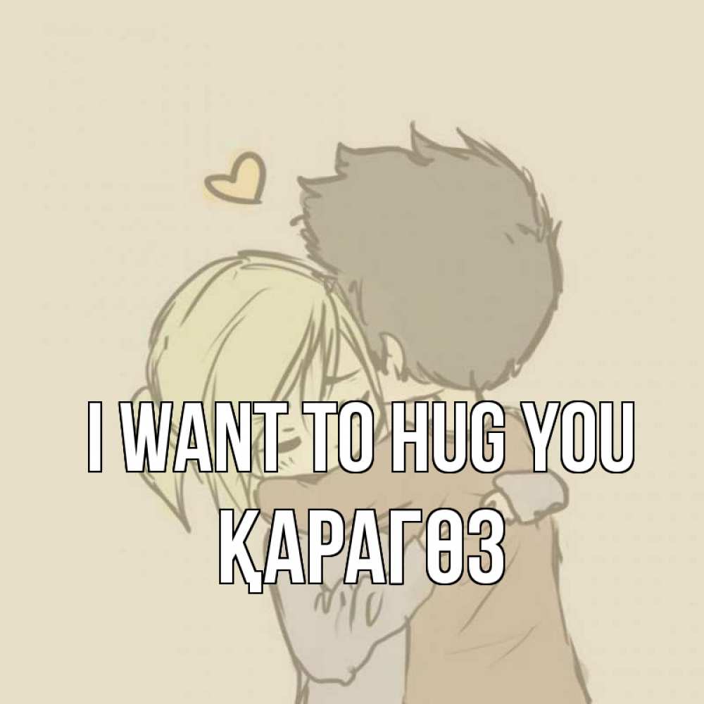 Greetings card с именем, ҚАРАГӨЗ I want to hug you с сердечком рисунок Greetings with text for free download 