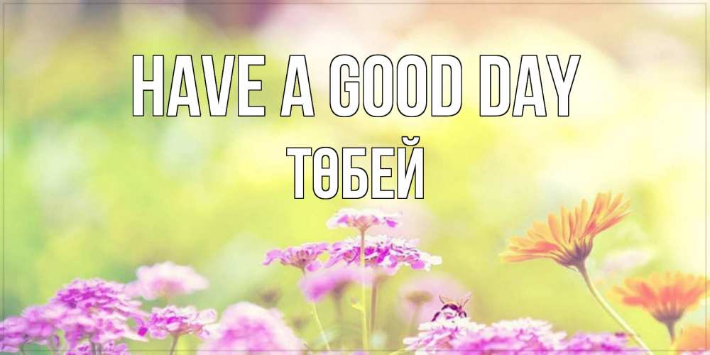 Greetings card с именем, ТӨБЕЙ Have a good day красивая открытка с летней темой Greetings with text for free download 