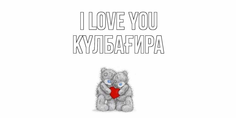 Greetings card с именем, КҮЛБАҒИРА I love you мишки, сердце Greetings with text for free download 