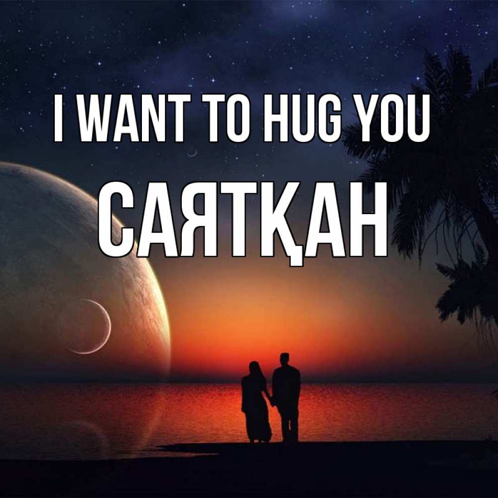 Greetings card с именем, САЯТҚАН I want to hug you восход спутников Greetings with text for free download 