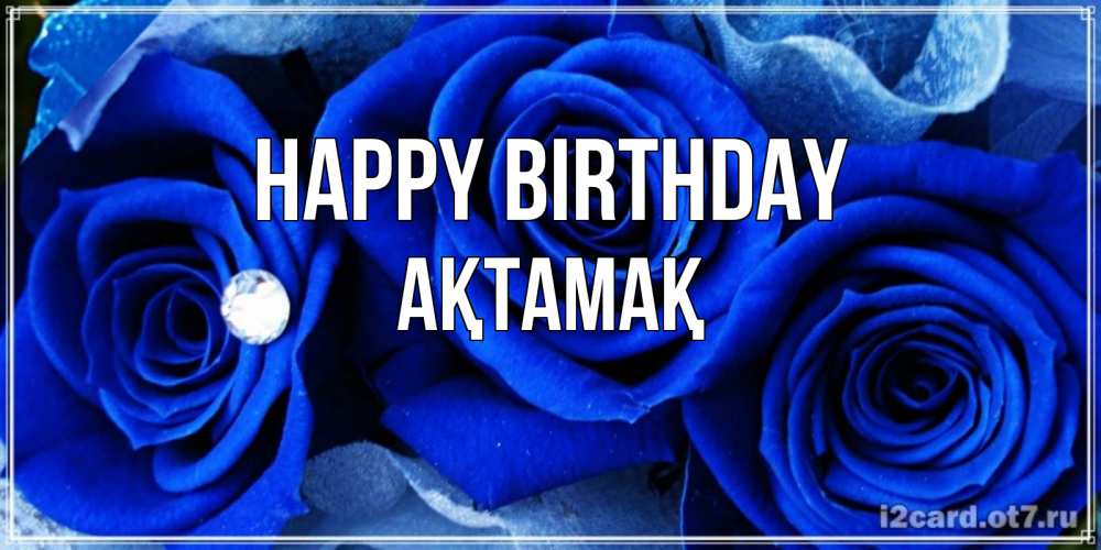 Greetings card с именем, Ақтамақ Happy Birthday синие розы в росе Greetings with text for free download 