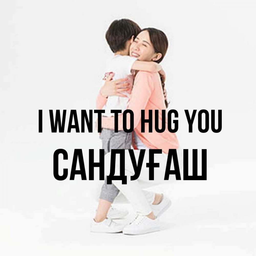 Greetings card с именем, САНДУҒАШ I want to hug you соскучилась по сыну Greetings with text for free download 