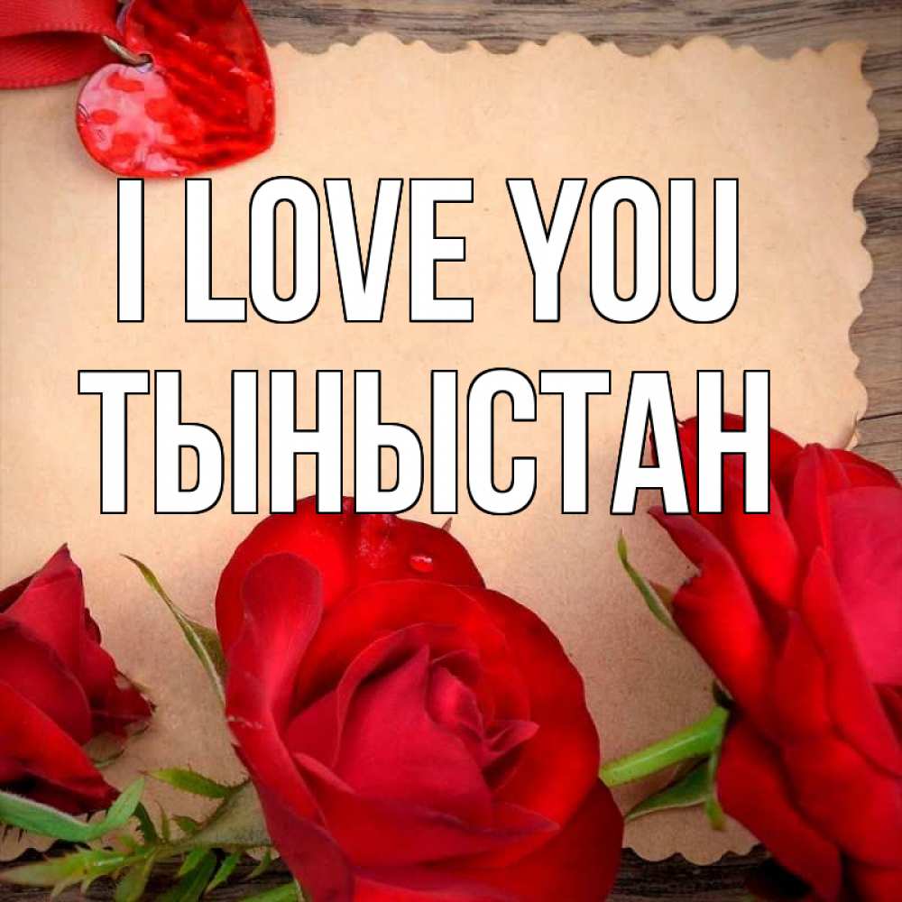 Greetings card с именем, ТЫНЫСТАН I love you розы сердце 1 Greetings with text for free download 