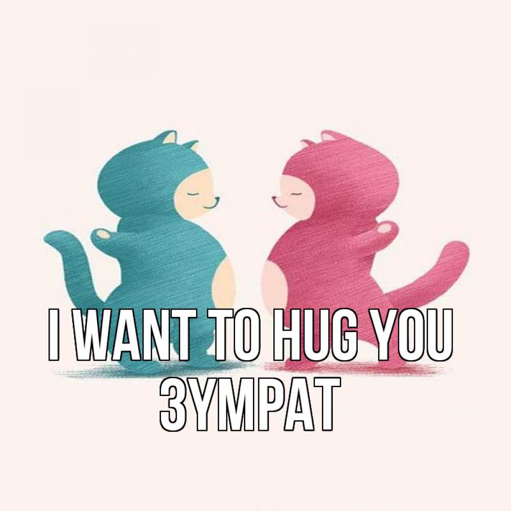 Greetings card с именем, ЗҮМРАТ I want to hug you пузики и котики Greetings with text for free download 