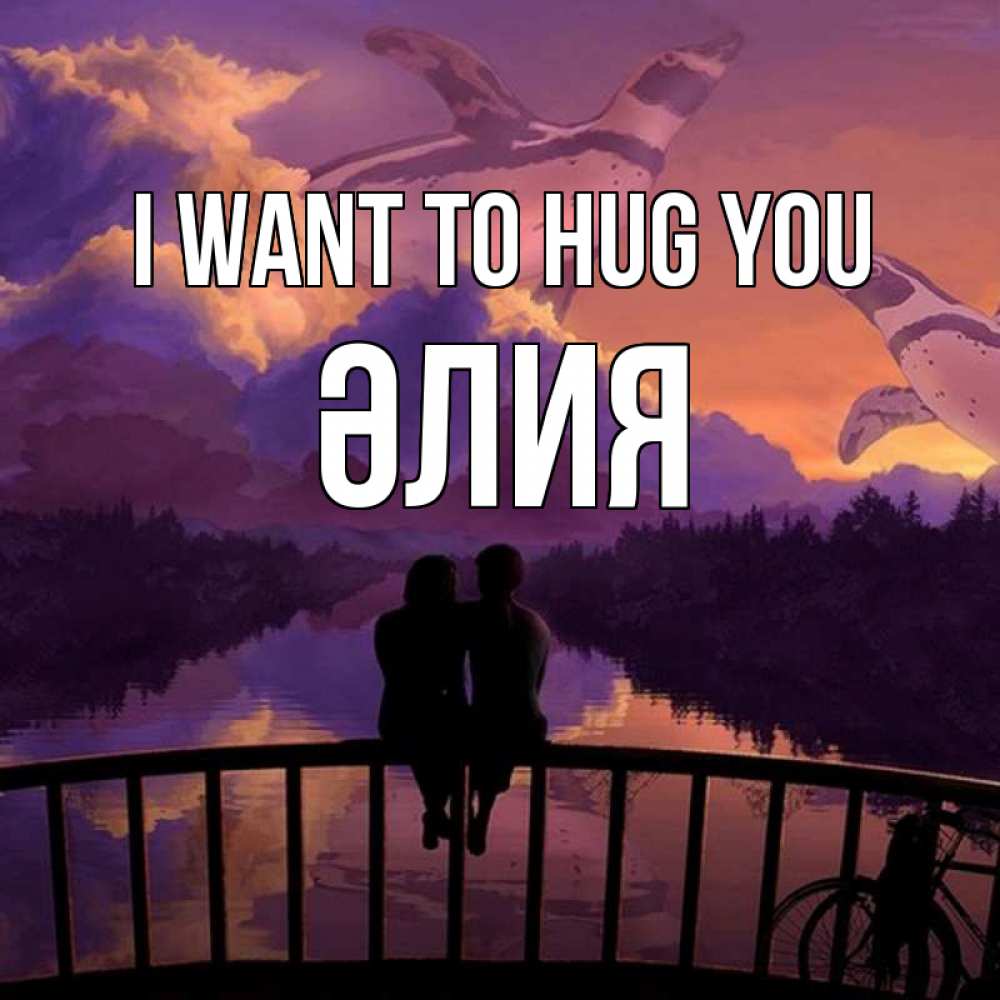 Greetings card с именем, ӘЛИЯ I want to hug you парочка сидит на мосте или на набережной Greetings with text for free download 